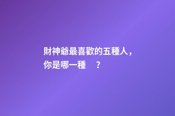 財神爺最喜歡的五種人，你是哪一種？